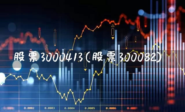 股票3000413(股票300082)_https://www.fzdzcxj.com_深交所_第1张