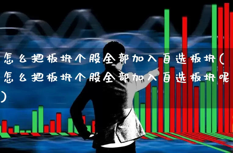 怎么把板块个股全部加入自选板块(怎么把板块个股全部加入自选板块呢)_https://www.fzdzcxj.com_创业板_第1张