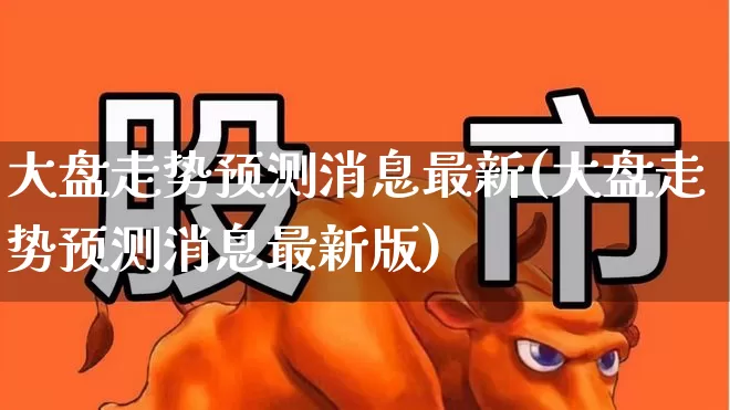 大盘走势预测消息最新(大盘走势预测消息最新版)_https://www.fzdzcxj.com_北交所_第1张