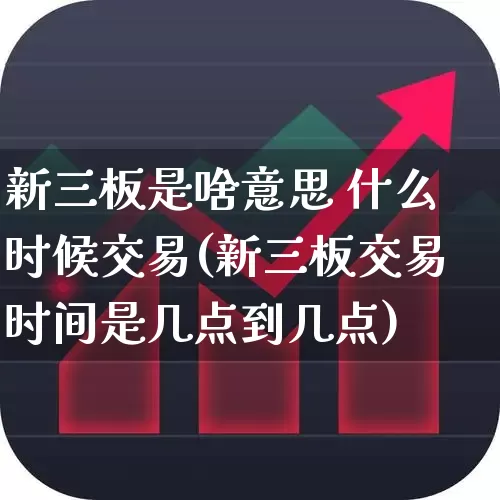新三板是啥意思 什么时候交易(新三板交易时间是几点到几点)_https://www.fzdzcxj.com_创业板_第1张