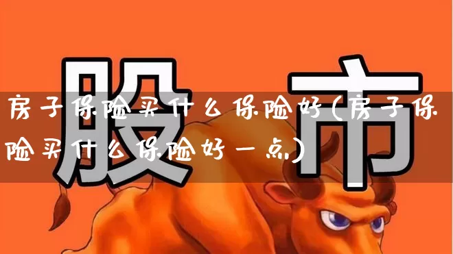 房子保险买什么保险好(房子保险买什么保险好一点)_https://www.fzdzcxj.com_北交所_第1张