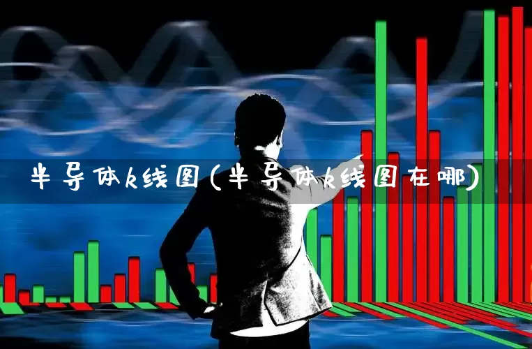 半导体k线图(半导体k线图在哪)_https://www.fzdzcxj.com_上交所_第1张