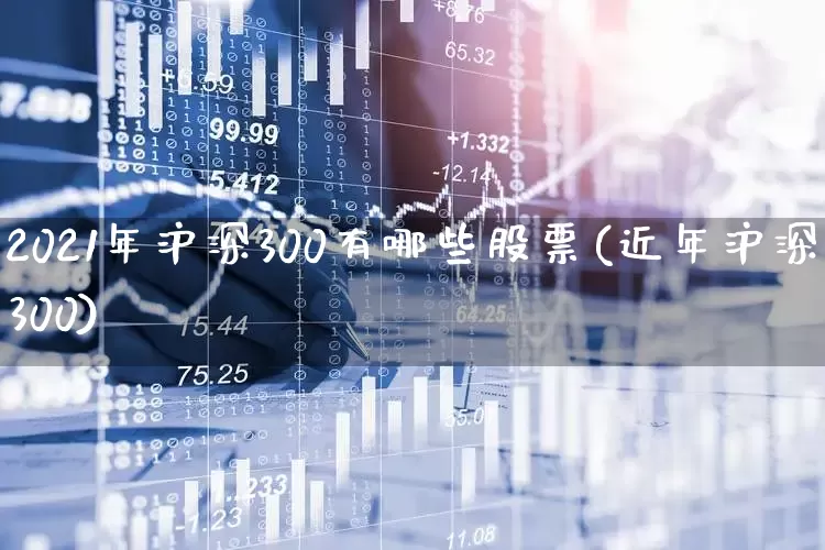 2021年沪深300有哪些股票(近年沪深300)_https://www.fzdzcxj.com_上交所_第1张