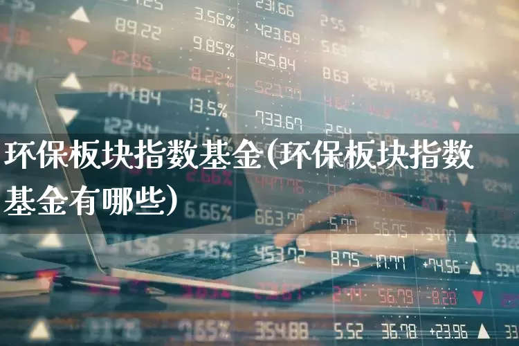 环保板块指数基金(环保板块指数基金有哪些)_https://www.fzdzcxj.com_科创板_第1张