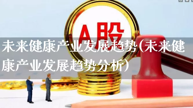 未来健康产业发展趋势(未来健康产业发展趋势分析)_https://www.fzdzcxj.com_科创板_第1张
