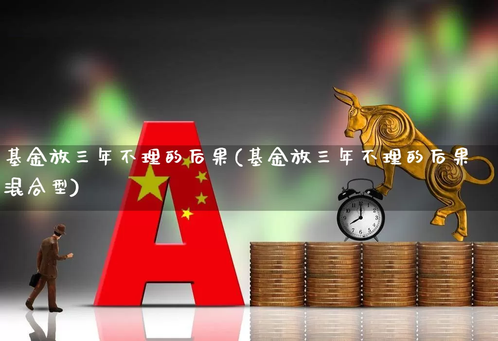 基金放三年不理的后果(基金放三年不理的后果混合型)_https://www.fzdzcxj.com_北交所_第1张
