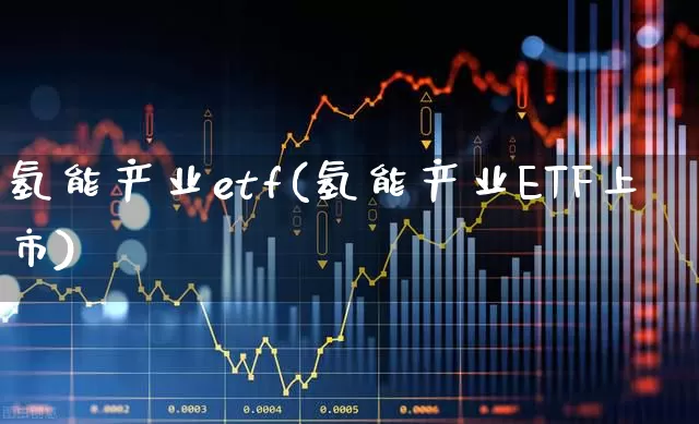 氢能产业etf(氢能产业ETF上市)_https://www.fzdzcxj.com_创业板_第1张