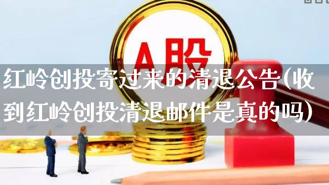 红岭创投寄过来的清退公告(收到红岭创投清退邮件是真的吗)_https://www.fzdzcxj.com_创业板_第1张