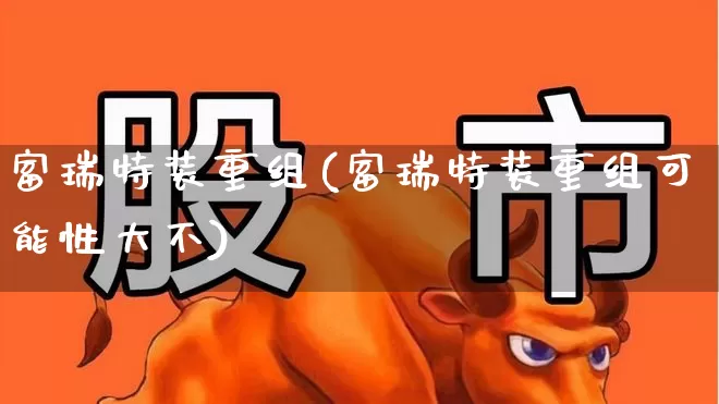 富瑞特装重组(富瑞特装重组可能性大不)_https://www.fzdzcxj.com_北交所_第1张