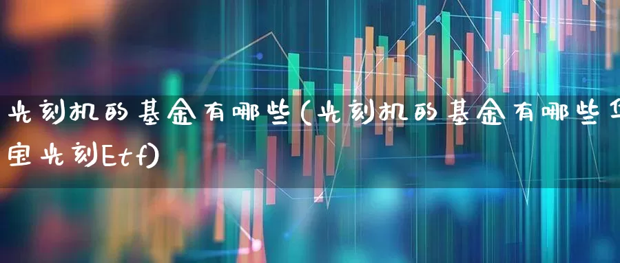 光刻机的基金有哪些(光刻机的基金有哪些华宝光刻Etf)_https://www.fzdzcxj.com_上交所_第1张