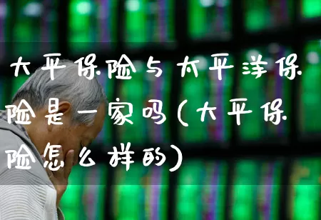 大平保险与太平洋保险是一家吗(大平保险怎么样的)_https://www.fzdzcxj.com_深交所_第1张