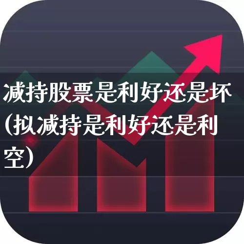 减持股票是利好还是坏(拟减持是利好还是利空)_https://www.fzdzcxj.com_上交所_第1张