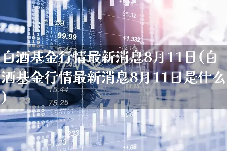 白酒基金行情最新消息8月11日(白酒基金行情最新消息8月11日是什么)_https://www.fzdzcxj.com_创业板_第1张