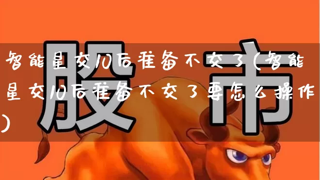 智能星交10后准备不交了(智能星交10后准备不交了要怎么操作)_https://www.fzdzcxj.com_北交所_第1张