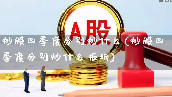 炒股四季度分别炒什么(炒股四季度分别炒什么板块)_https://www.fzdzcxj.com_创业板_第1张