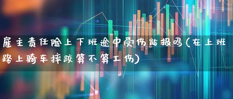 雇主责任险上下班途中受伤能报吗(在上班路上骑车摔跤算不算工伤)_https://www.fzdzcxj.com_科创板_第1张