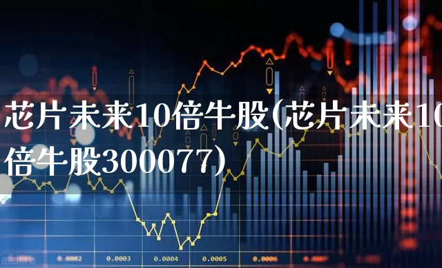 芯片未来10倍牛股(芯片未来10倍牛股300077)_https://www.fzdzcxj.com_上交所_第1张