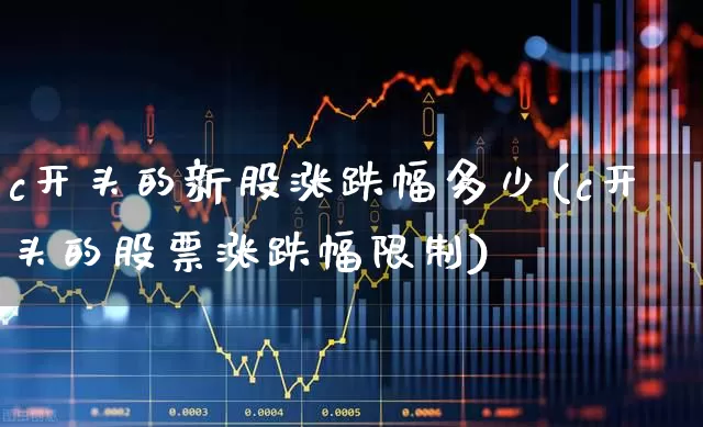c开头的新股涨跌幅多少(c开头的股票涨跌幅限制)_https://www.fzdzcxj.com_科创板_第1张