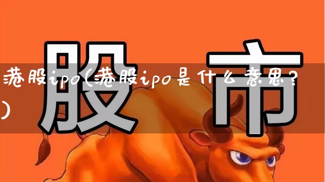港股ipo(港股ipo是什么意思?)_https://www.fzdzcxj.com_北交所_第1张