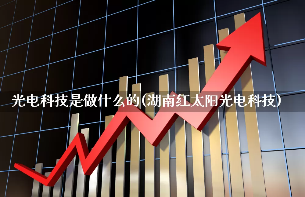 光电科技是做什么的(湖南红太阳光电科技)_https://www.fzdzcxj.com_深交所_第1张