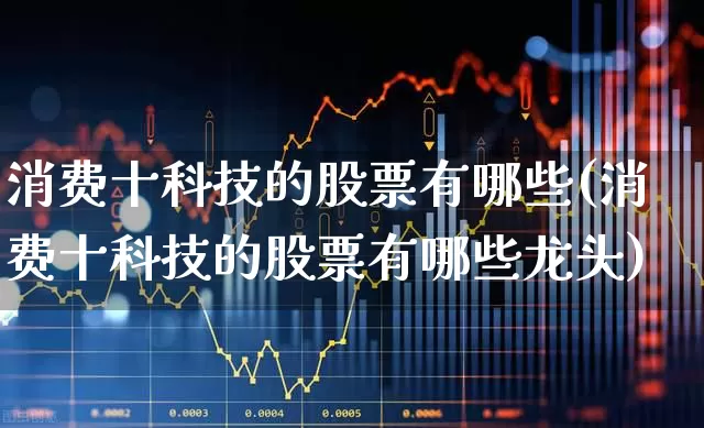 消费十科技的股票有哪些(消费十科技的股票有哪些龙头)_https://www.fzdzcxj.com_北交所_第1张