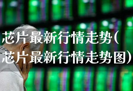 芯片最新行情走势(芯片最新行情走势图)_https://www.fzdzcxj.com_创业板_第1张