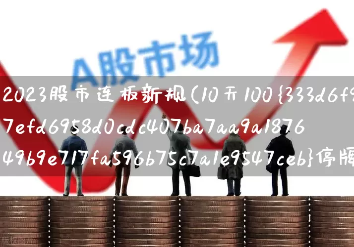 2023股市连板新规(10天100%停牌规则)_https://www.fzdzcxj.com_创业板_第1张