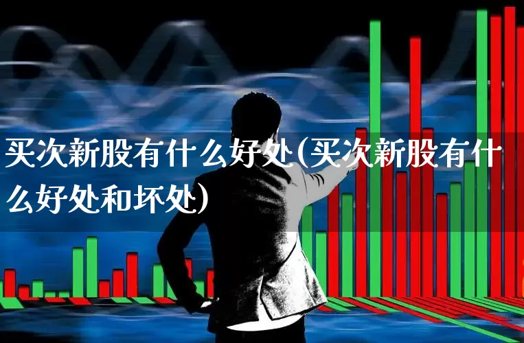 买次新股有什么好处(买次新股有什么好处和坏处)_https://www.fzdzcxj.com_科创板_第1张