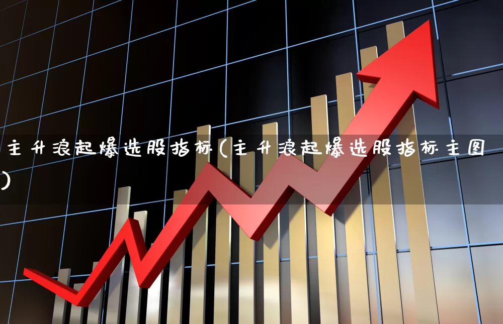主升浪起爆选股指标(主升浪起爆选股指标主图)_https://www.fzdzcxj.com_北交所_第1张