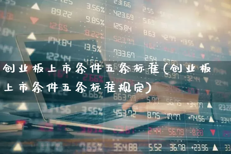 创业板上市条件五条标准(创业板上市条件五条标准规定)_https://www.fzdzcxj.com_上交所_第1张