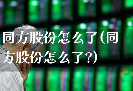 同方股份怎么了(同方股份怎么了?)_https://www.fzdzcxj.com_创业板_第1张