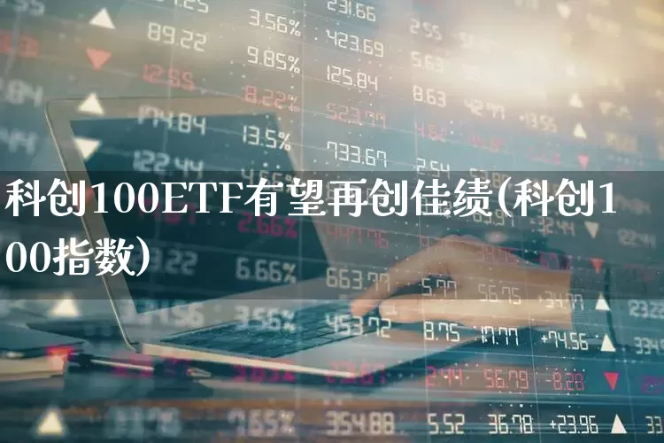 科创100ETF有望再创佳绩(科创100指数)_https://www.fzdzcxj.com_上交所_第1张