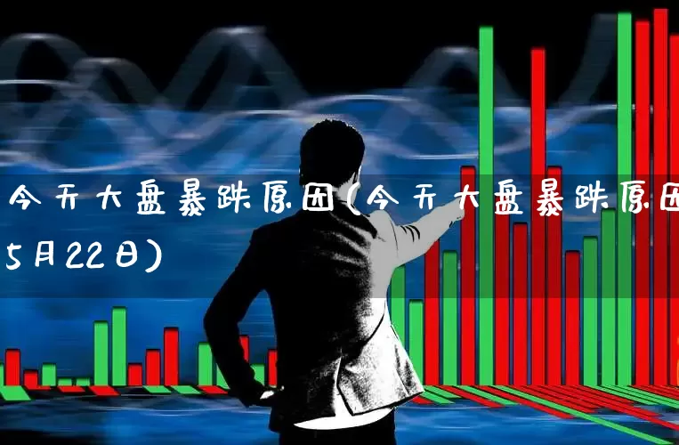 今天大盘暴跌原因(今天大盘暴跌原因5月22日)_https://www.fzdzcxj.com_上交所_第1张
