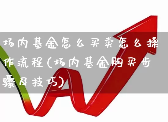 场内基金怎么买卖怎么操作流程(场内基金购买步骤及技巧)_https://www.fzdzcxj.com_创业板_第1张