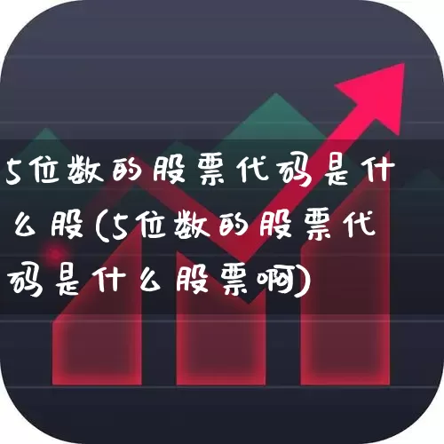 5位数的股票代码是什么股(5位数的股票代码是什么股票啊)_https://www.fzdzcxj.com_北交所_第1张