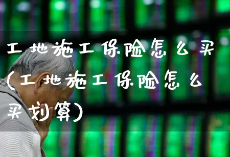 工地施工保险怎么买(工地施工保险怎么买划算)_https://www.fzdzcxj.com_北交所_第1张