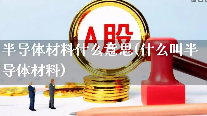 半导体材料什么意思(什么叫半导体材料)_https://www.fzdzcxj.com_北交所_第1张