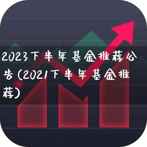 2023下半年基金推荐公告(2021下半年基金推荐)_https://www.fzdzcxj.com_创业板_第1张