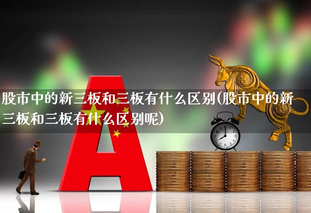 股市中的新三板和三板有什么区别(股市中的新三板和三板有什么区别呢)_https://www.fzdzcxj.com_深交所_第1张