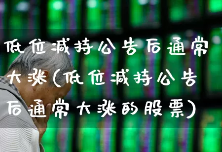 低位减持公告后通常大涨(低位减持公告后通常大涨的股票)_https://www.fzdzcxj.com_创业板_第1张