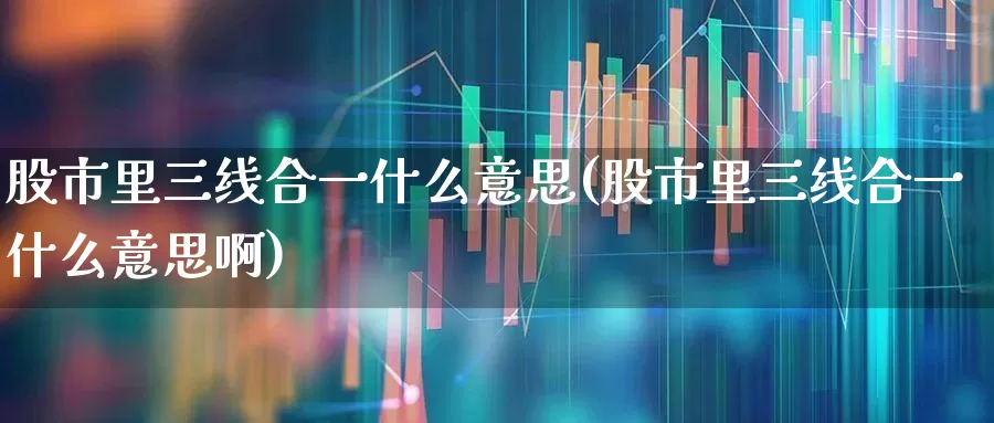 股市里三线合一什么意思(股市里三线合一什么意思啊)_https://www.fzdzcxj.com_北交所_第1张