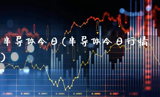 半导体今日(半导体今日行情)_https://www.fzdzcxj.com_创业板_第1张