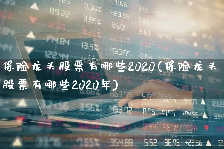 保险龙头股票有哪些2020(保险龙头股票有哪些2020年)_https://www.fzdzcxj.com_科创板_第1张