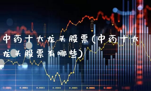 中药十大龙头股票(中药十大龙头股票有哪些)_https://www.fzdzcxj.com_上交所_第1张