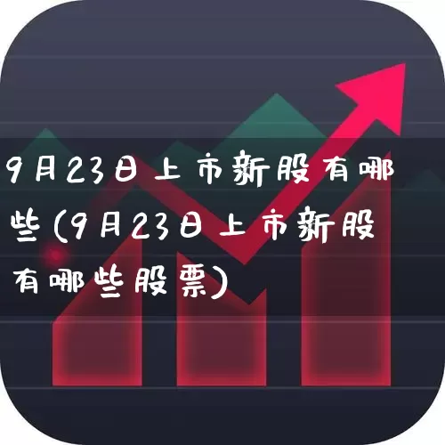 9月23日上市新股有哪些(9月23日上市新股有哪些股票)_https://www.fzdzcxj.com_深交所_第1张
