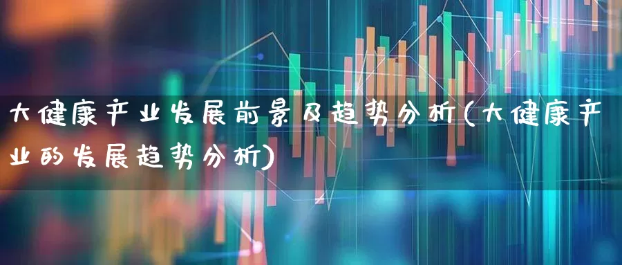 大健康产业发展前景及趋势分析(大健康产业的发展趋势分析)_https://www.fzdzcxj.com_创业板_第1张