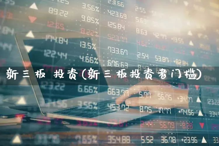 新三板 投资(新三板投资者门槛)_https://www.fzdzcxj.com_创业板_第1张