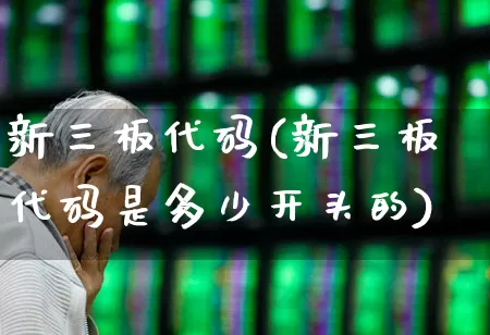 新三板代码(新三板代码是多少开头的)_https://www.fzdzcxj.com_创业板_第1张