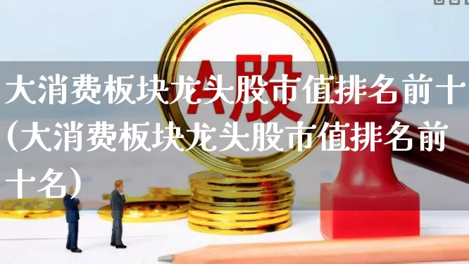 大消费板块龙头股市值排名前十(大消费板块龙头股市值排名前十名)_https://www.fzdzcxj.com_创业板_第1张