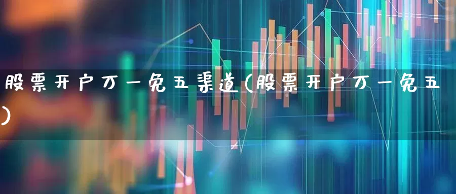 股票开户万一免五渠道(股票开户万一免五)_https://www.fzdzcxj.com_深交所_第1张